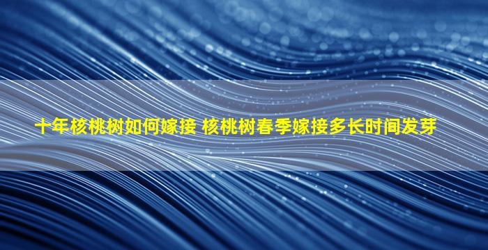 十年核桃树如何嫁接 核桃树春季嫁接多长时间发芽